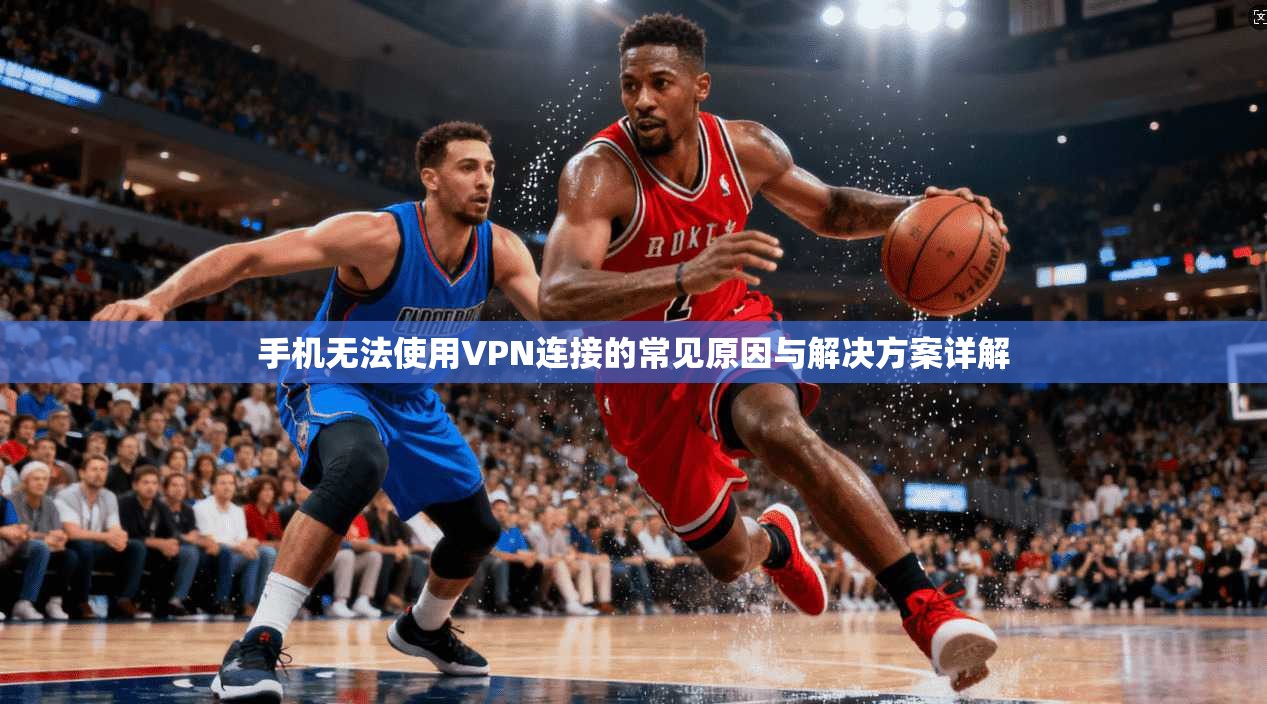 手机无法使用VPN连接的常见原因与解决方案详解
