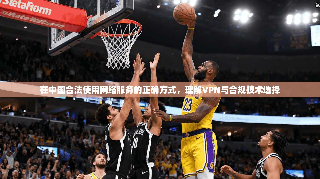 在中国合法使用网络服务的正确方式，理解VPN与合规技术选择