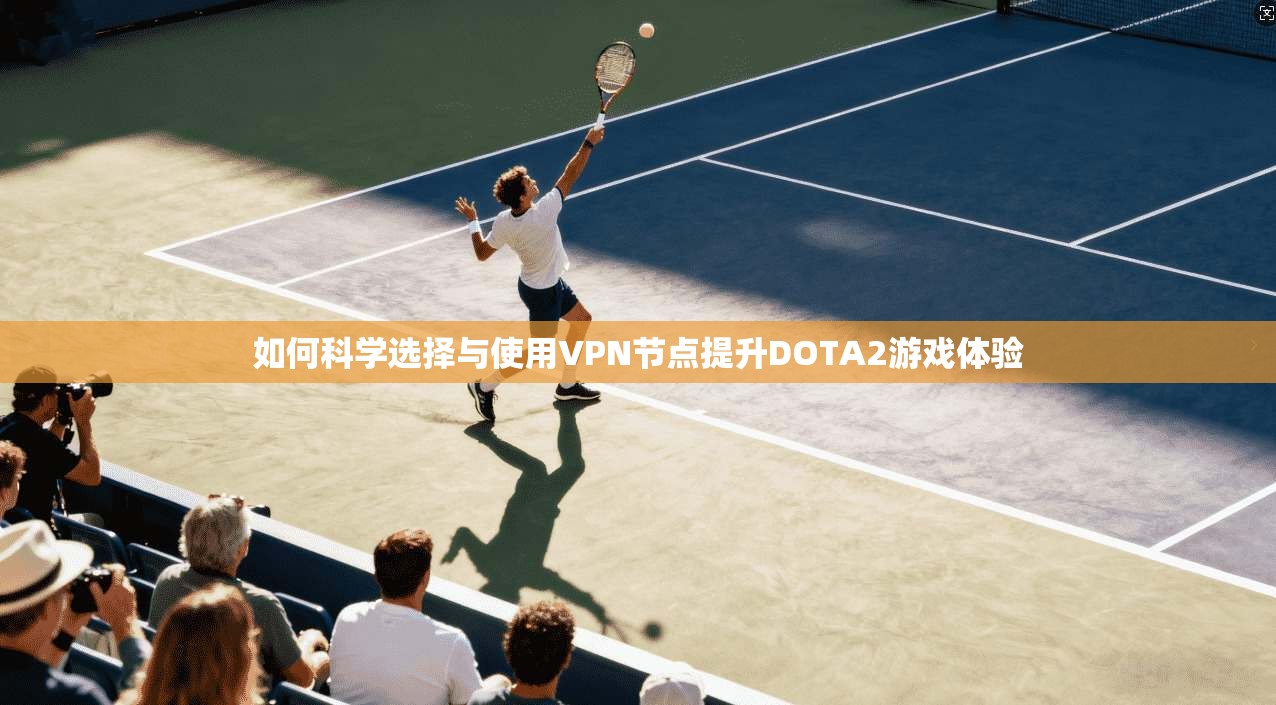 如何科学选择与使用VPN节点提升DOTA2游戏体验
