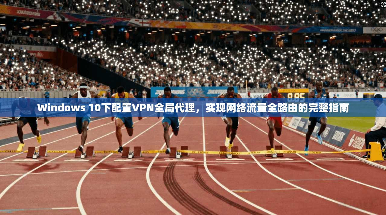 Windows 10下配置VPN全局代理，实现网络流量全路由的完整指南