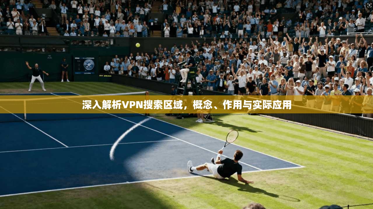 深入解析VPN搜索区域,概念、作用与实际应用 深入解析VPN搜索区域,概念、作用与实际应用