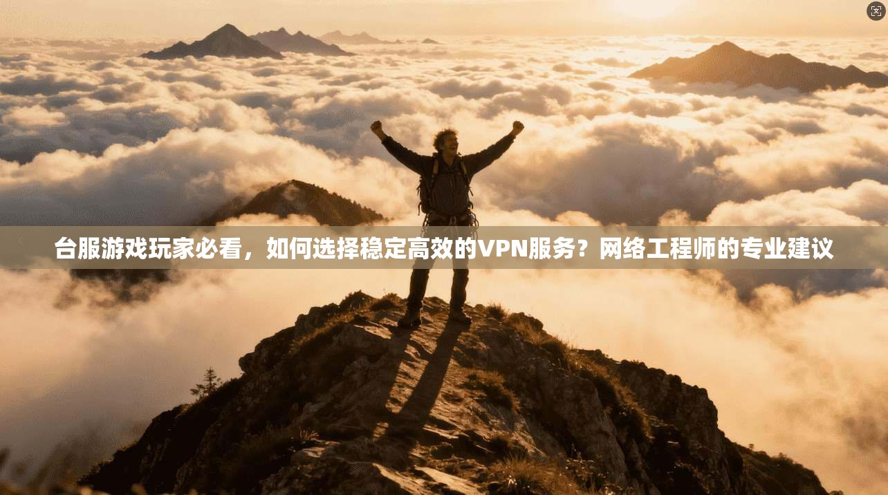 台服游戏玩家必看，如何选择稳定高效的VPN服务？网络工程师的专业建议