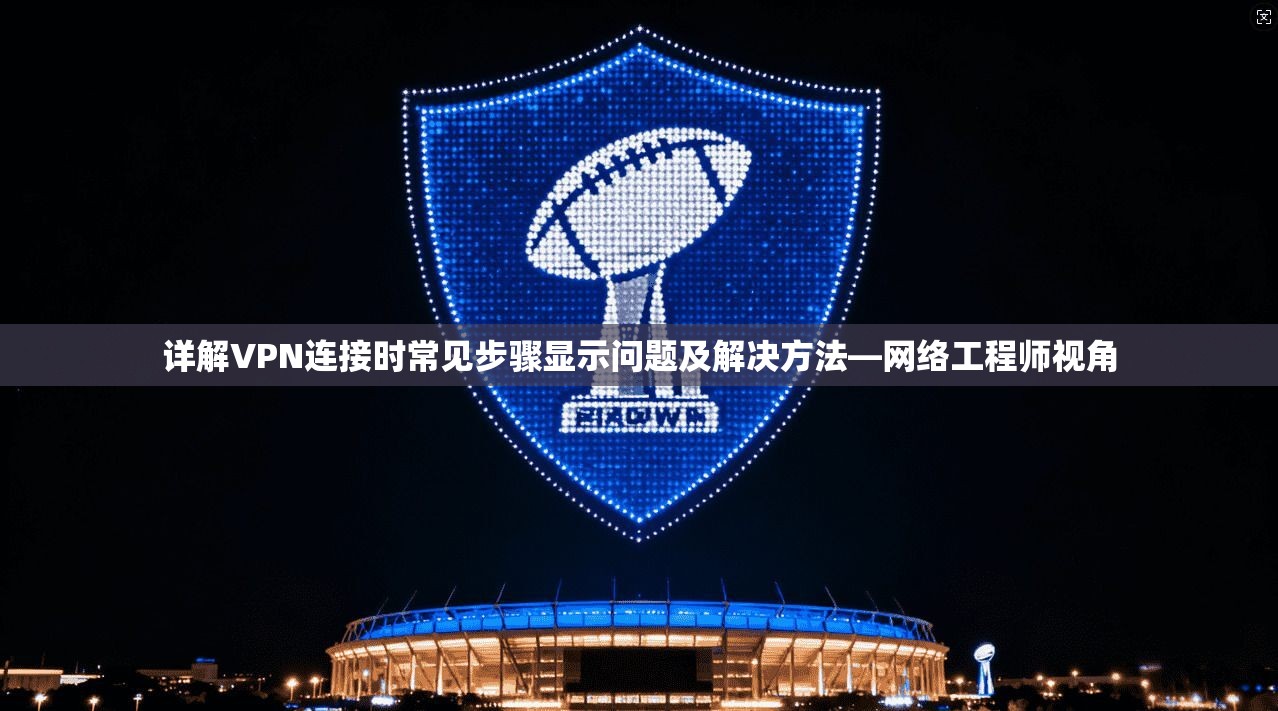 详解VPN连接时常见步骤显示问题及解决方法—网络工程师视角