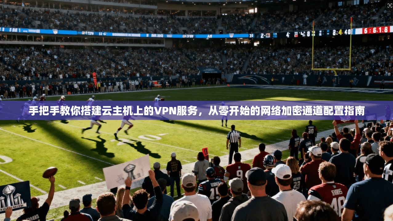 手把手教你搭建云主机上的VPN服务，从零开始的网络加密通道配置指南