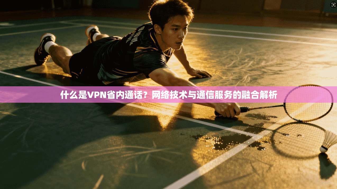 什么是VPN省内通话？网络技术与通信服务的融合解析