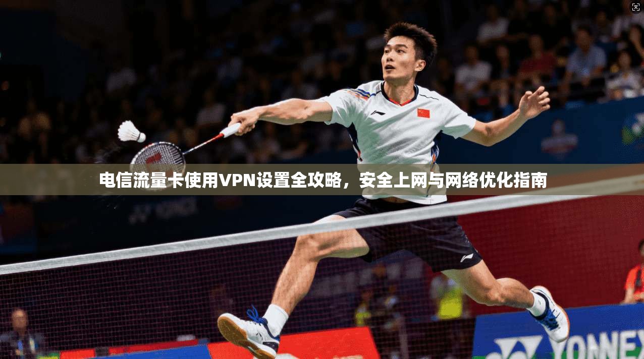 电信流量卡使用VPN设置全攻略，安全上网与网络优化指南