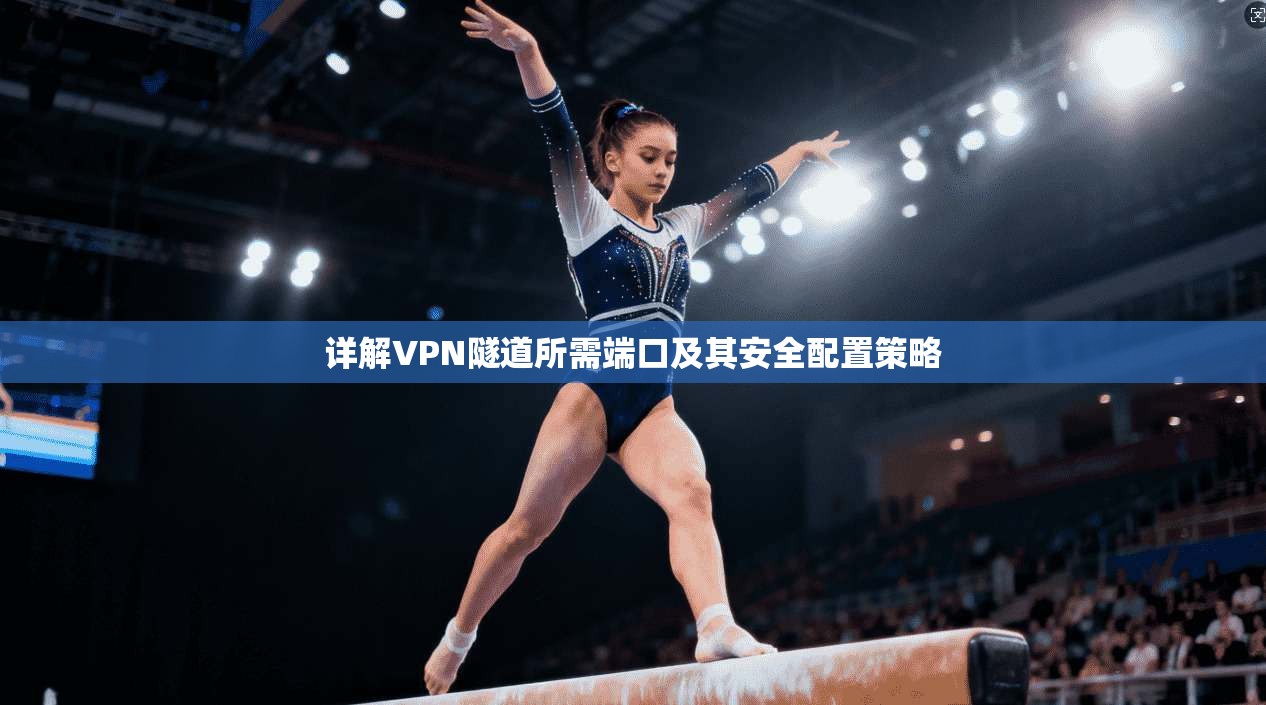 详解VPN隧道所需端口及其安全配置策略 详解VPN隧道所需端口及其安全配置策略