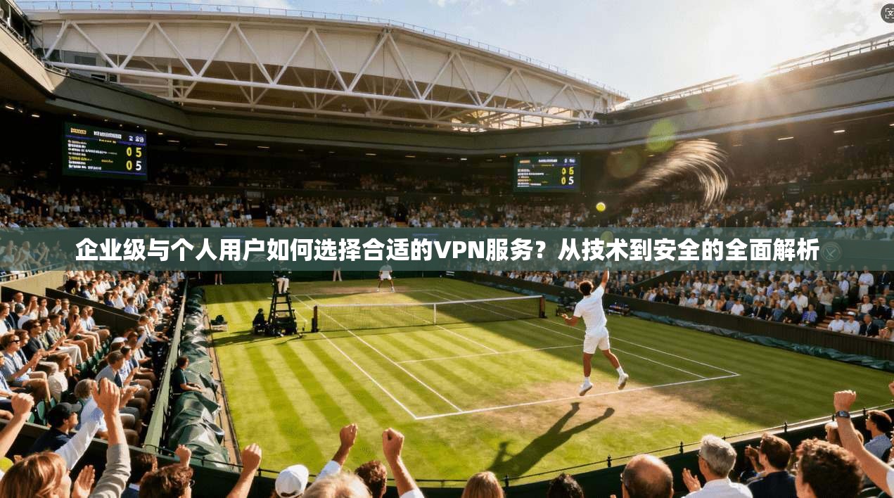 企业级与个人用户如何选择合适的VPN服务？从技术到安全的全面解析