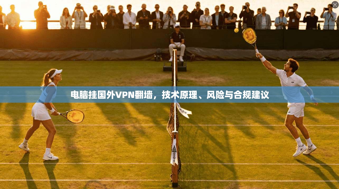 电脑挂国外VPN翻墙,技术原理、风险与合规建议 电脑挂国外VPN翻墙,技术原理、风险与合规建议