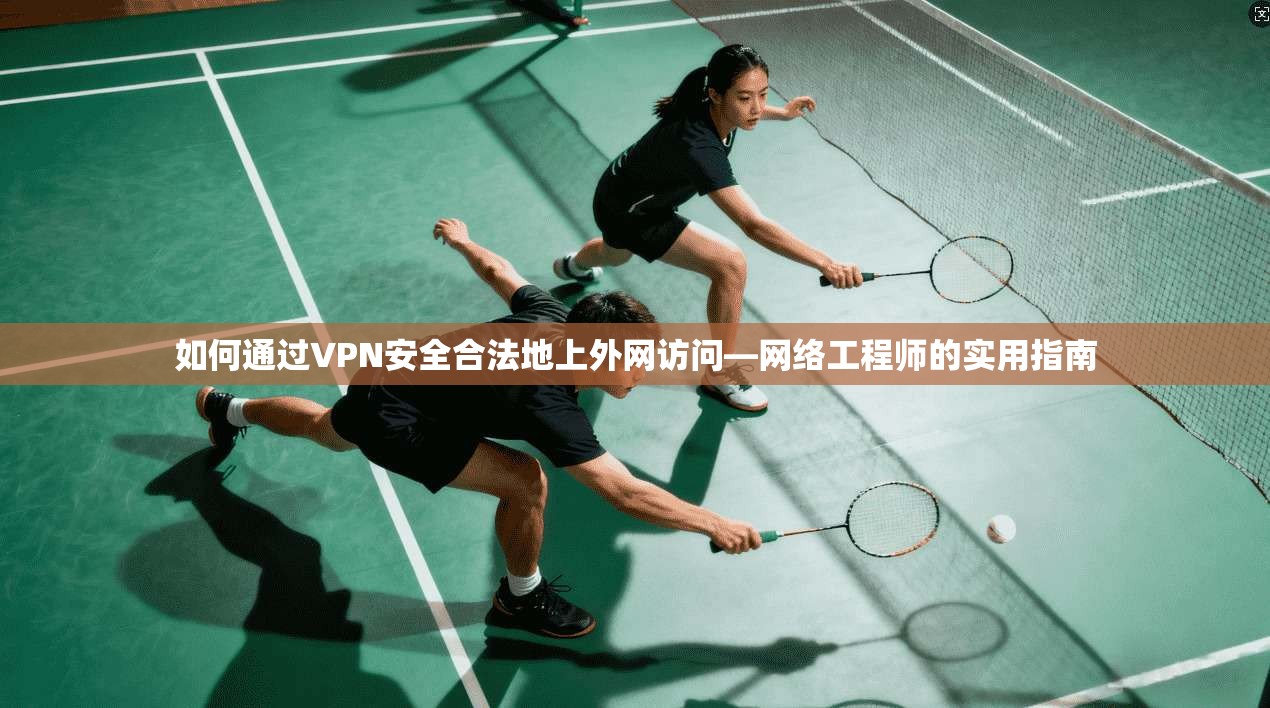 如何通过VPN安全合法地上外网访问—网络工程师的实用指南 如何通过VPN安全合法地上外网访问—网络工程师的实用指南