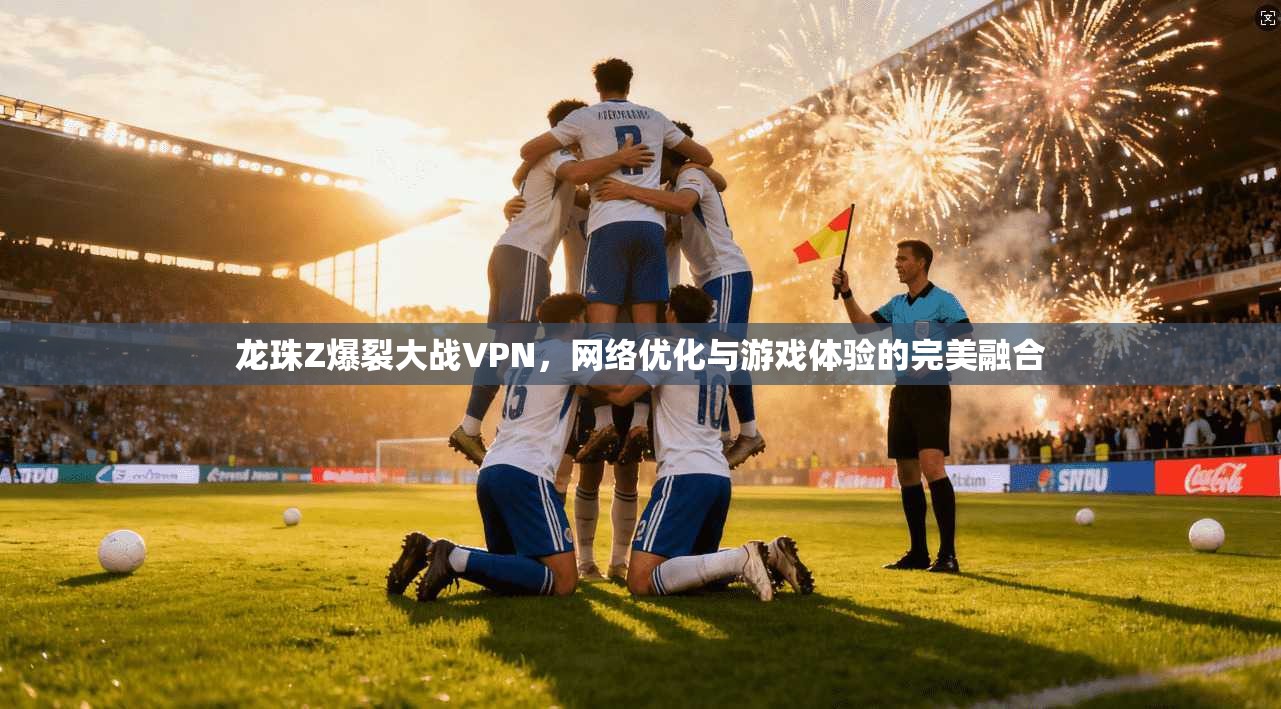 龙珠Z爆裂大战VPN,网络优化与游戏体验的完美融合 龙珠Z爆裂大战VPN,网络优化与游戏体验的完美融合