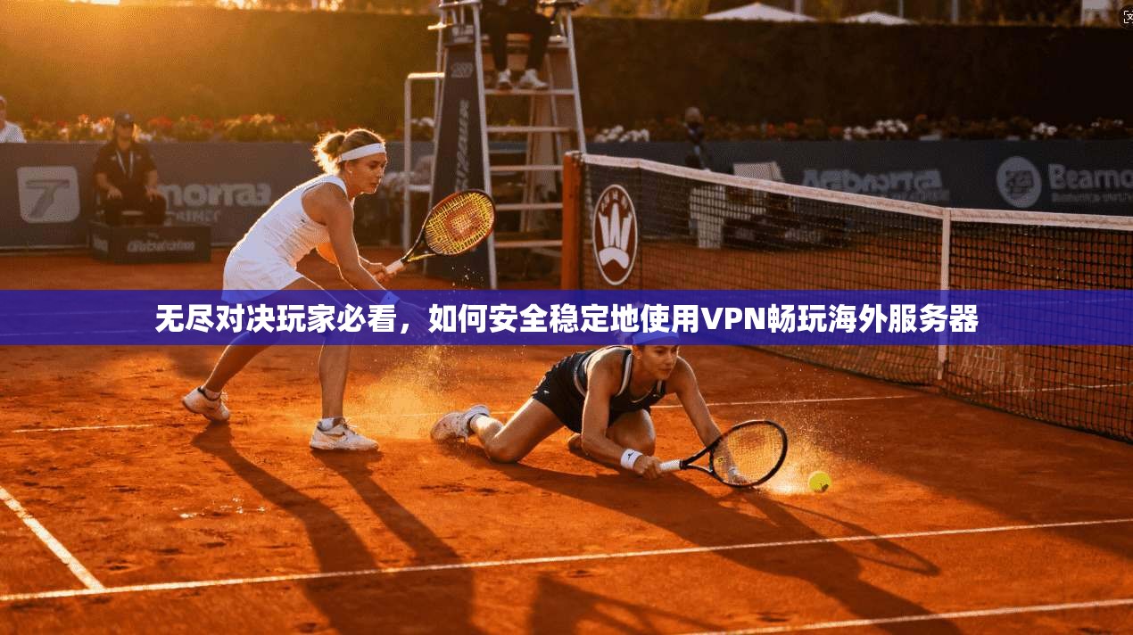 无尽对决玩家必看，如何安全稳定地使用VPN畅玩海外服务器