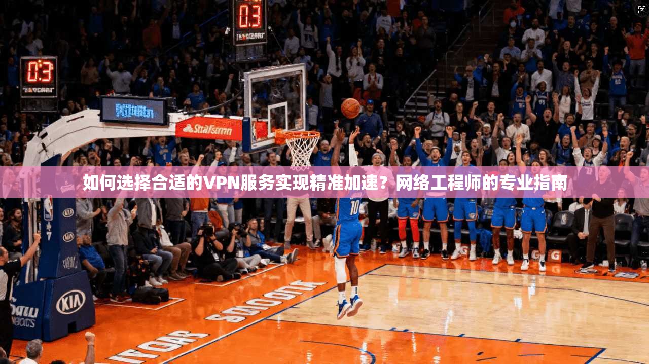 如何选择合适的VPN服务实现精准加速？网络工程师的专业指南