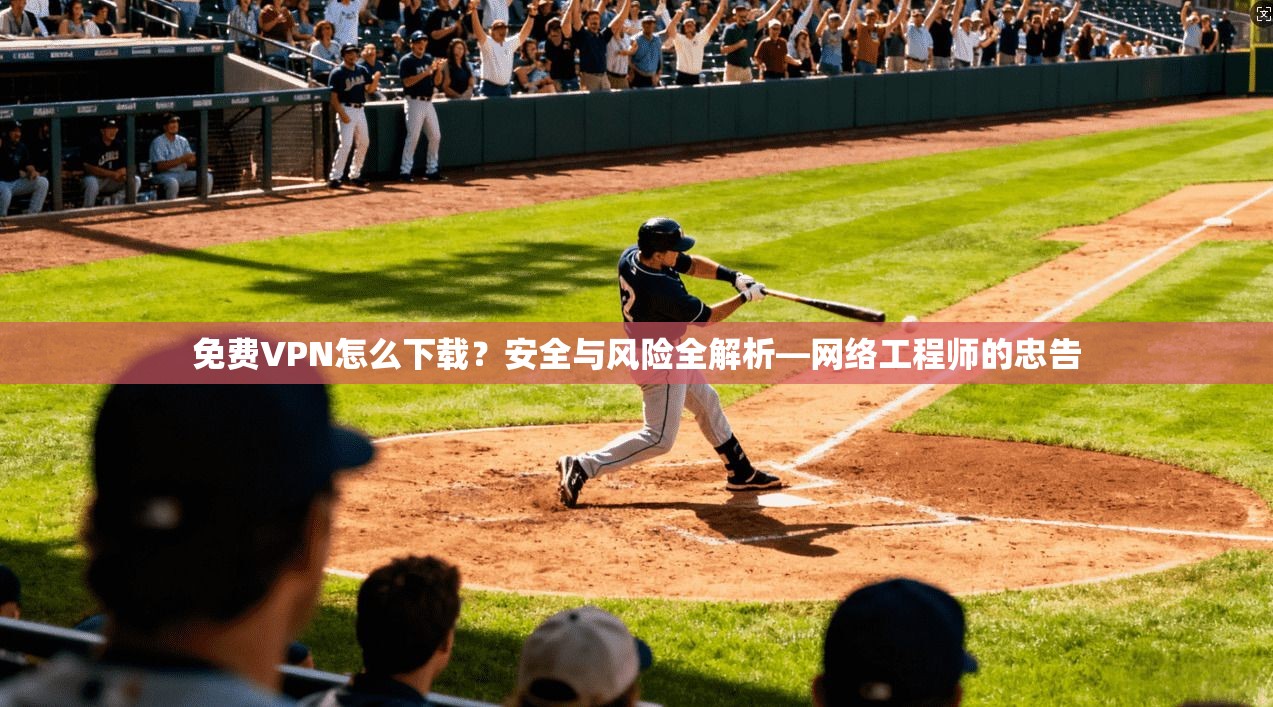 免费VPN怎么下载？安全与风险全解析—网络工程师的忠告