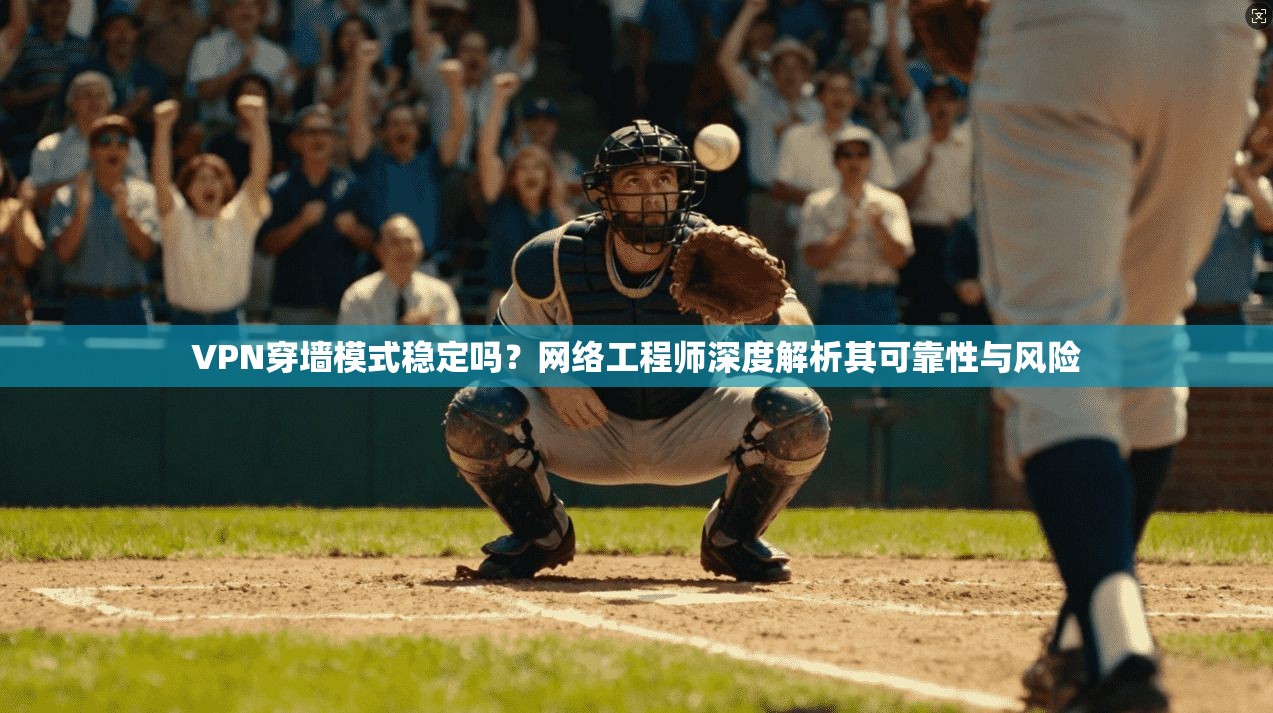 VPN穿墙模式稳定吗？网络工程师深度解析其可靠性与风险