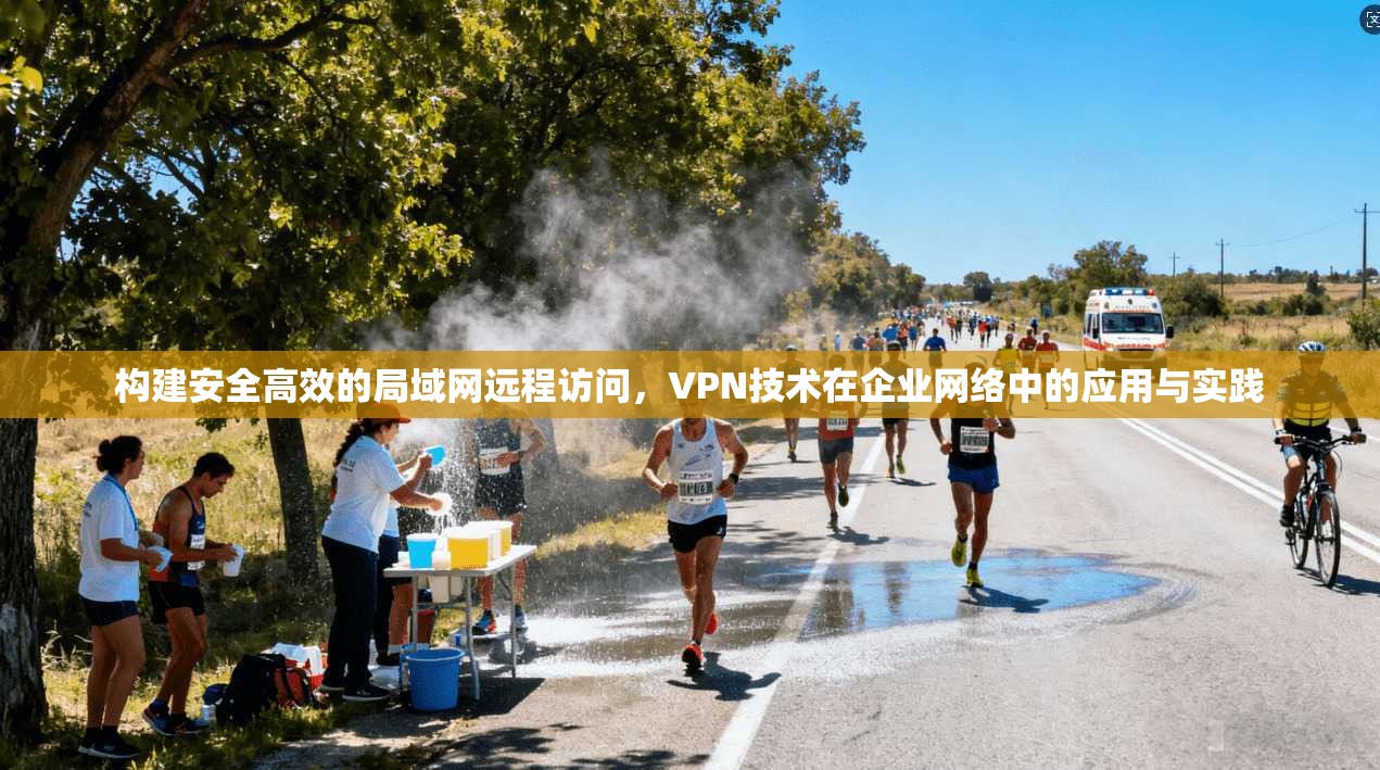 构建安全高效的局域网远程访问,VPN技术在企业网络中的应用与实践 构建安全高效的局域网远程访问,VPN技术在企业网络中的应用与实践