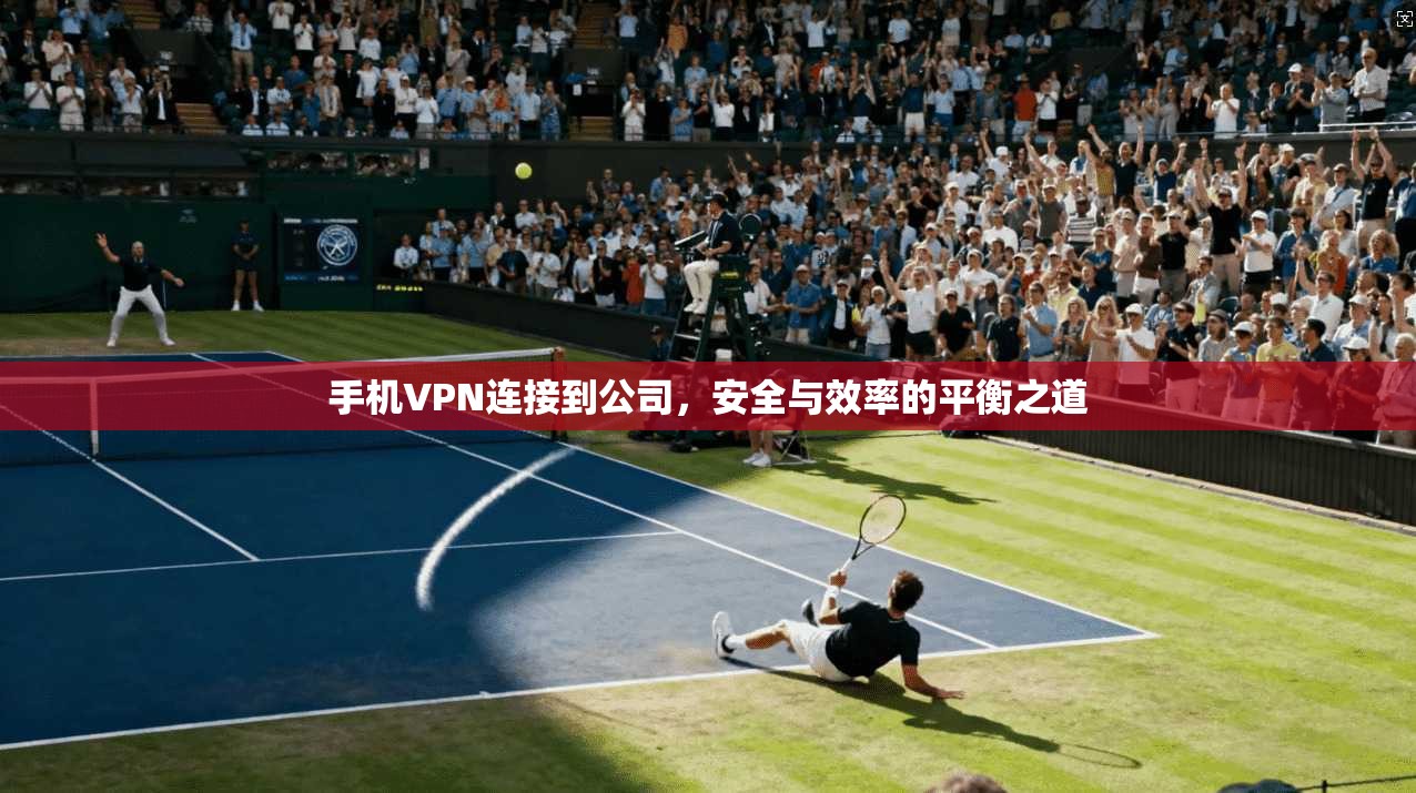 手机VPN连接到公司,安全与效率的平衡之道 手机VPN连接到公司,安全与效率的平衡之道