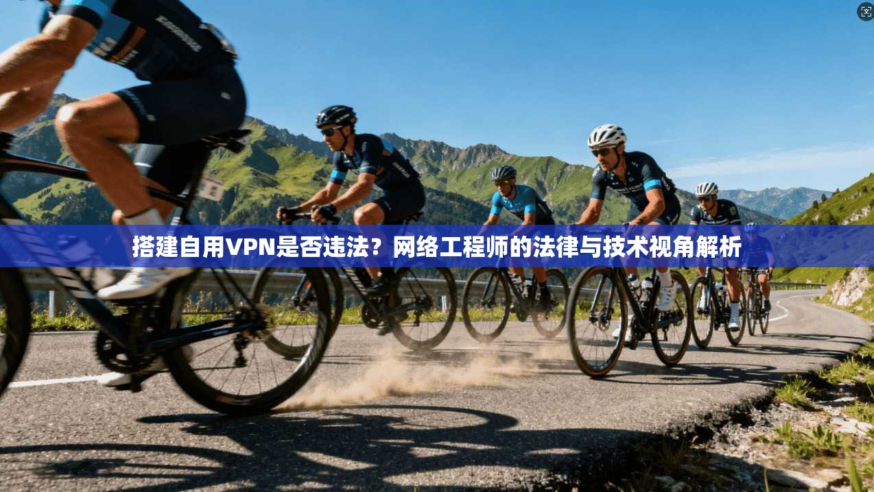 搭建自用VPN是否违法？网络工程师的法律与技术视角解析