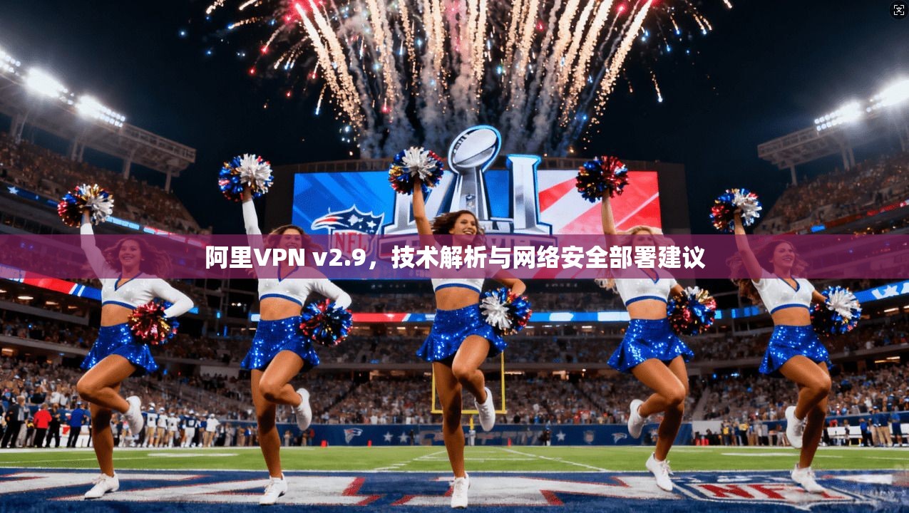 阿里VPN v2.9，技术解析与网络安全部署建议