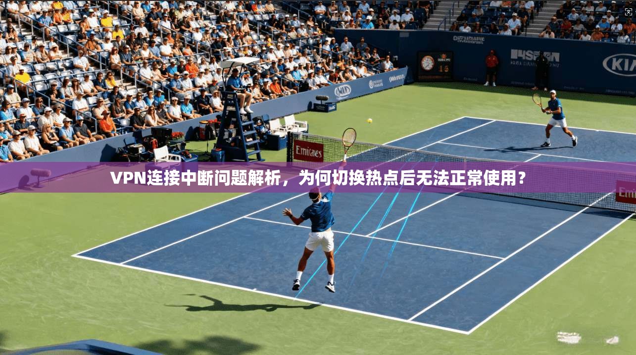 VPN连接中断问题解析，为何切换热点后无法正常使用？