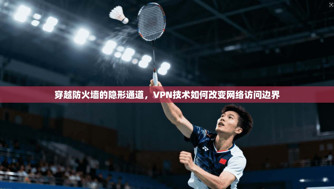 穿越防火墙的隐形通道，VPN技术如何改变网络访问边界