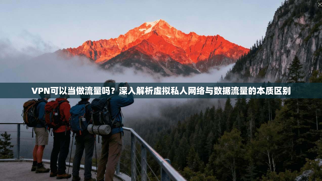 VPN可以当做流量吗？深入解析虚拟私人网络与数据流量的本质区别