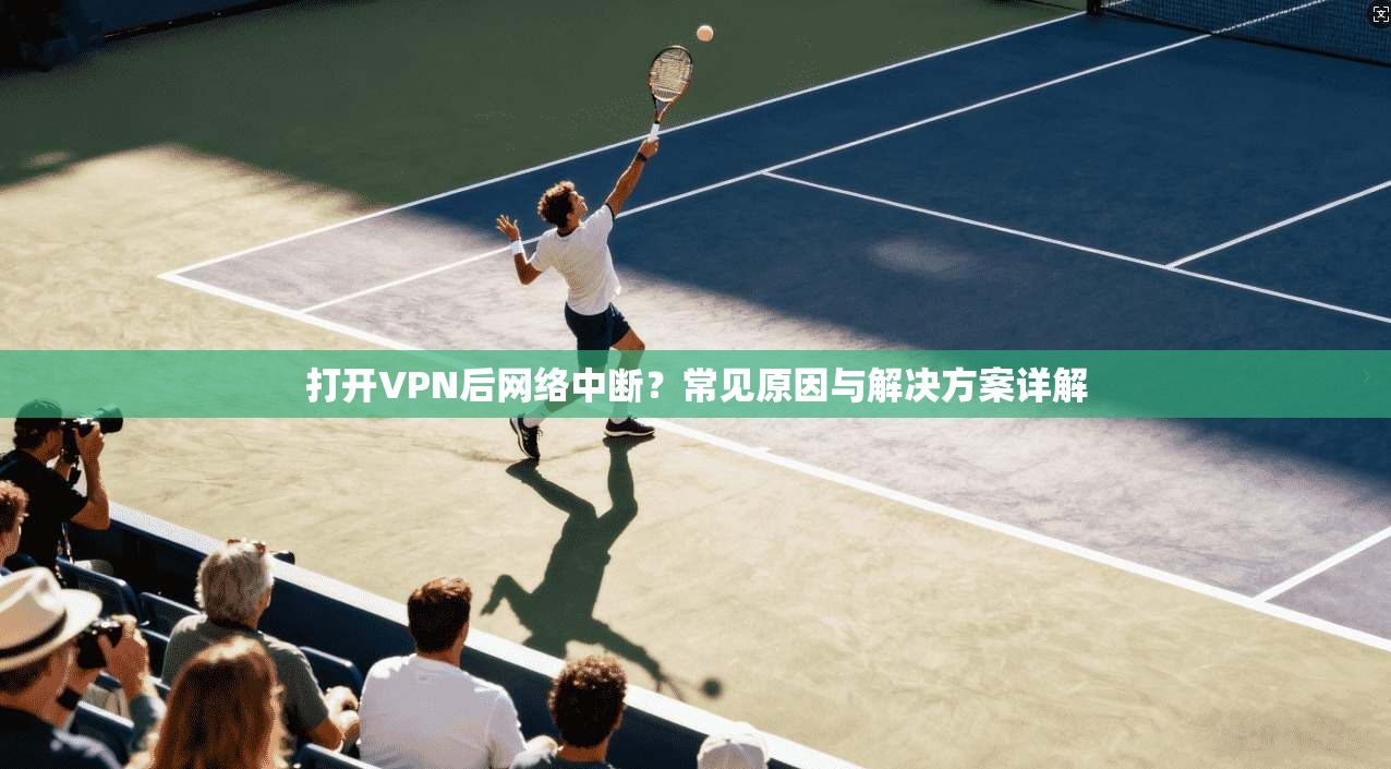 打开VPN后网络中断？常见原因与解决方案详解