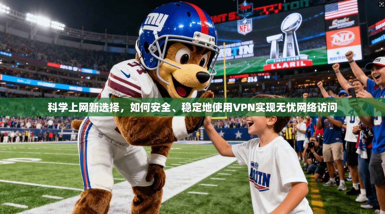 科学上网新选择,如何安全、稳定地使用VPN实现无忧网络访问 科学上网新选择,如何安全、稳定地使用VPN实现无忧网络访问