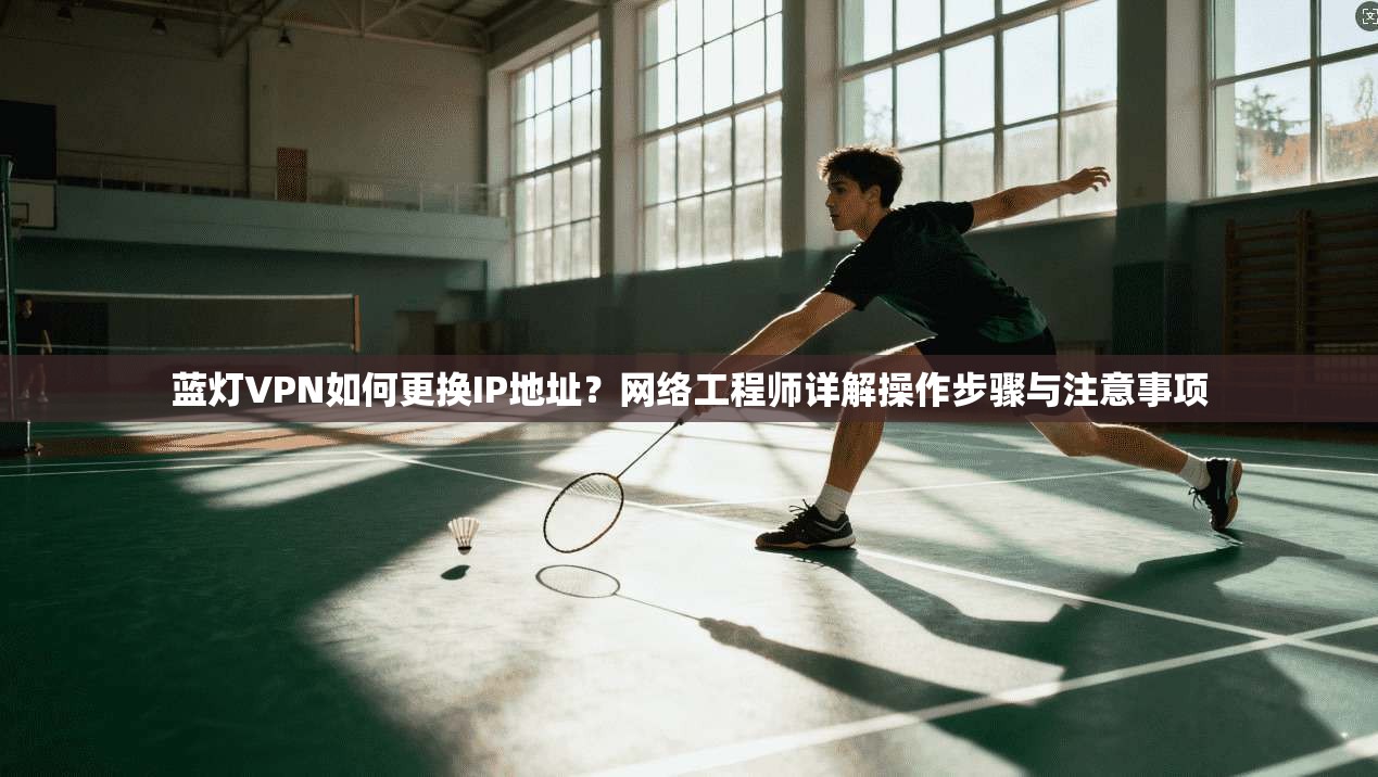 蓝灯VPN如何更换IP地址？网络工程师详解操作步骤与注意事项