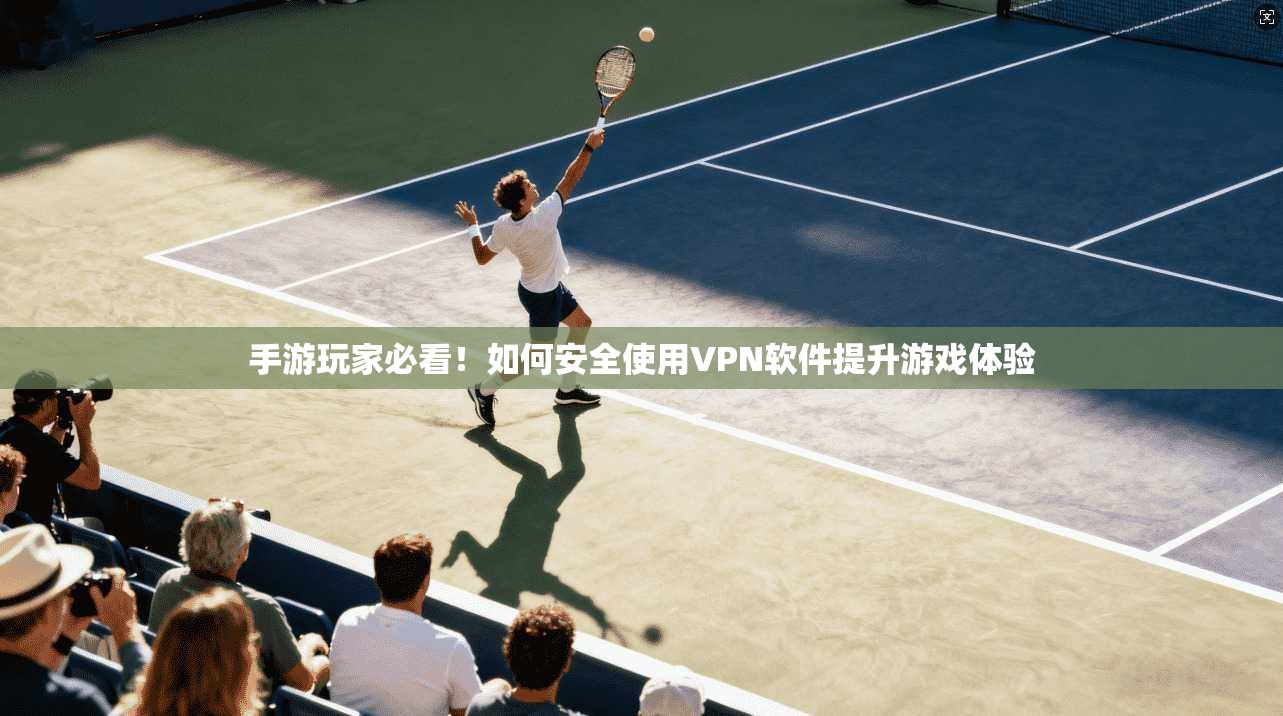 手游玩家必看！如何安全使用VPN软件提升游戏体验