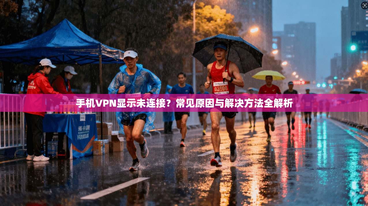 手机VPN显示未连接？常见原因与解决方法全解析