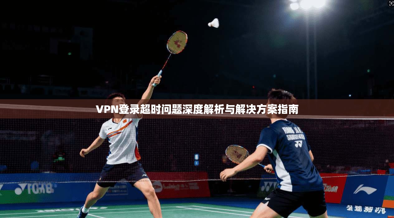 VPN登录超时问题深度解析与解决方案指南