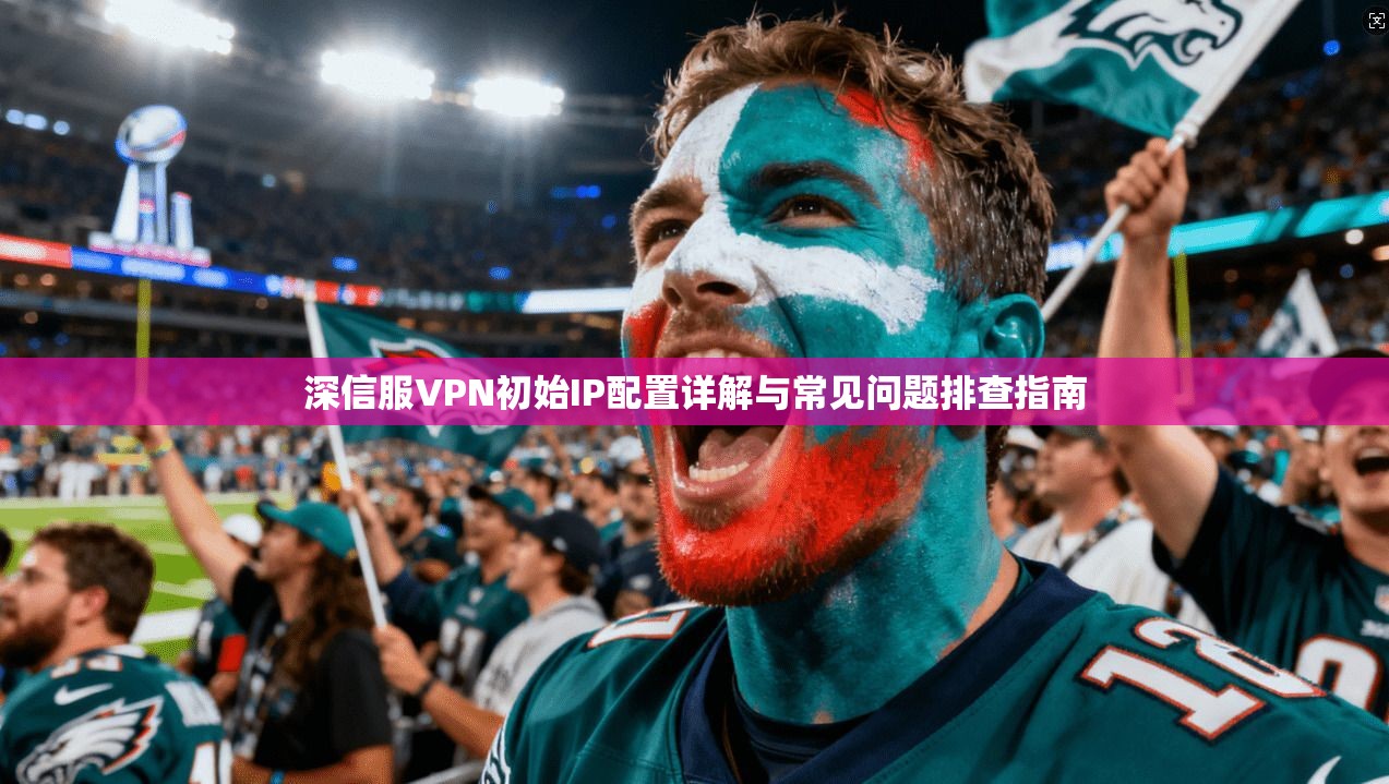 深信服VPN初始IP配置详解与常见问题排查指南