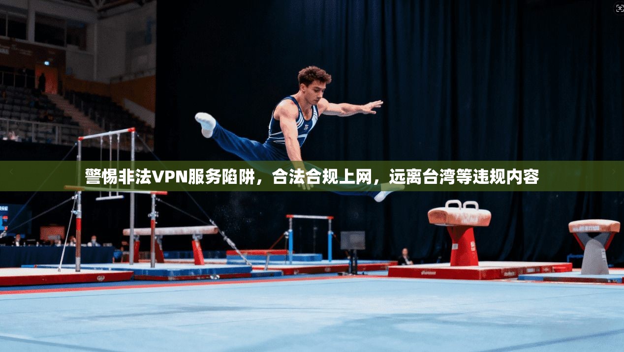 警惕非法VPN服务陷阱，合法合规上网，远离台湾等违规内容