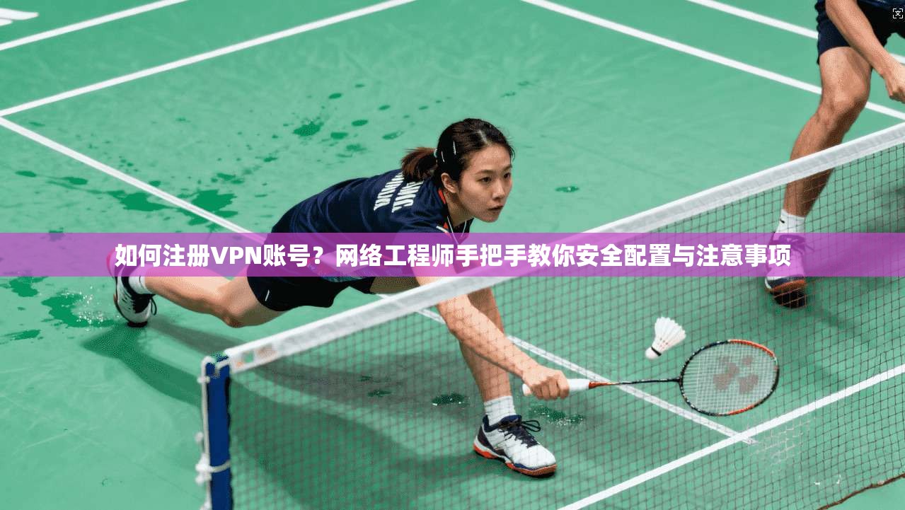 如何注册VPN账号？网络工程师手把手教你安全配置与注意事项
