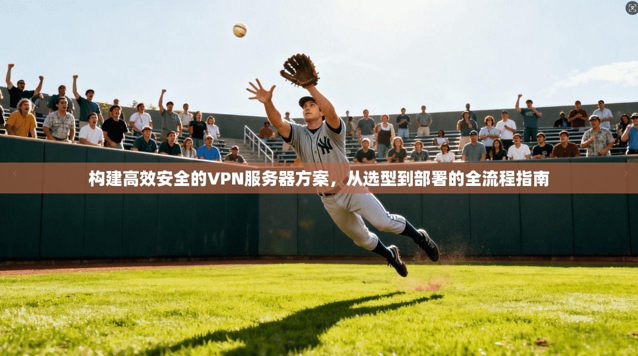 构建高效安全的VPN服务器方案，从选型到部署的全流程指南