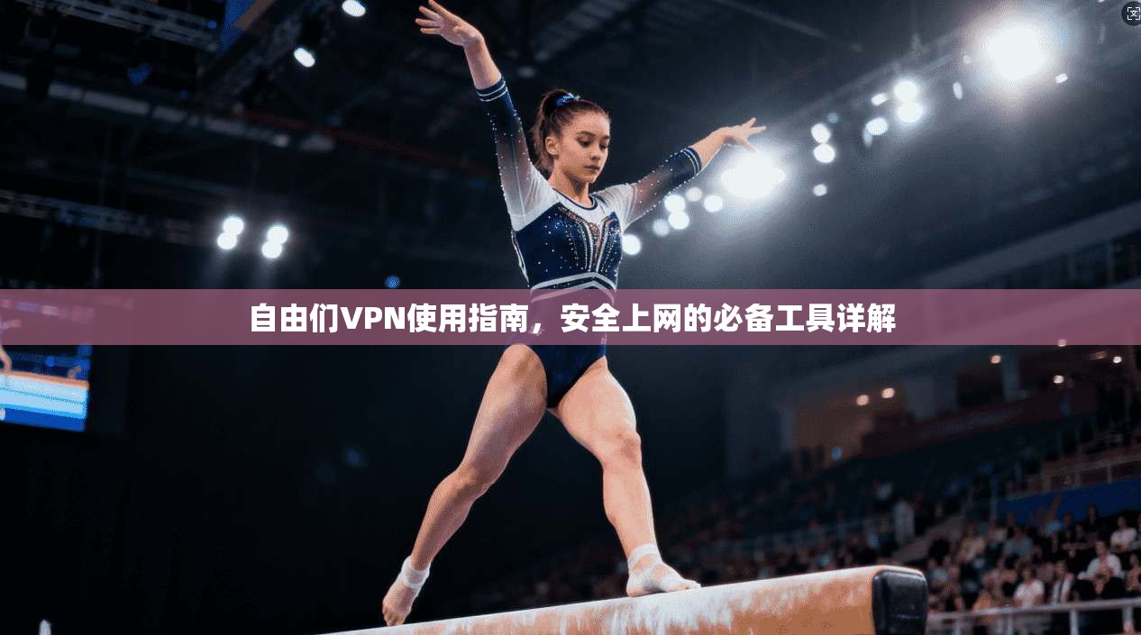 自由们VPN使用指南，安全上网的必备工具详解