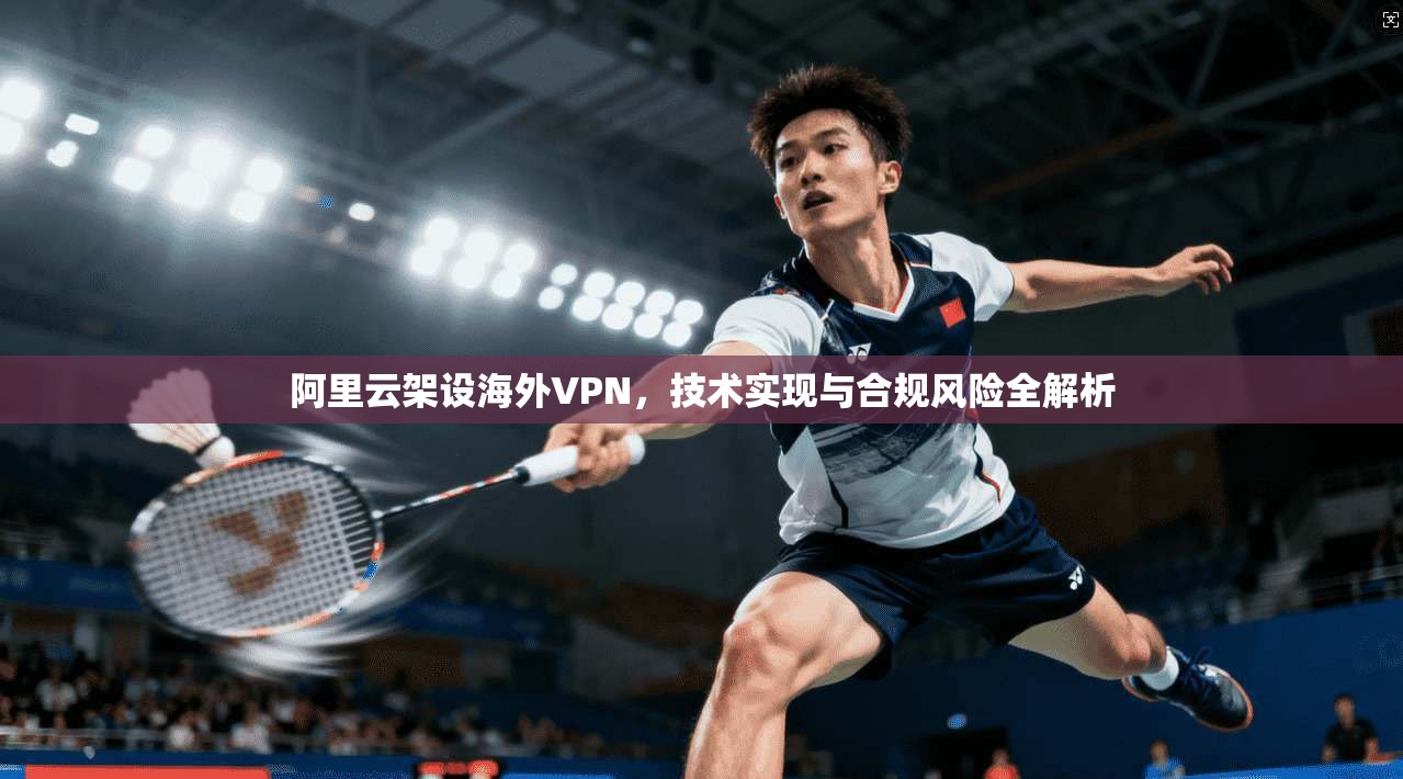阿里云架设海外VPN，技术实现与合规风险全解析