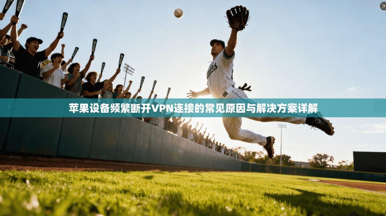 苹果设备频繁断开VPN连接的常见原因与解决方案详解