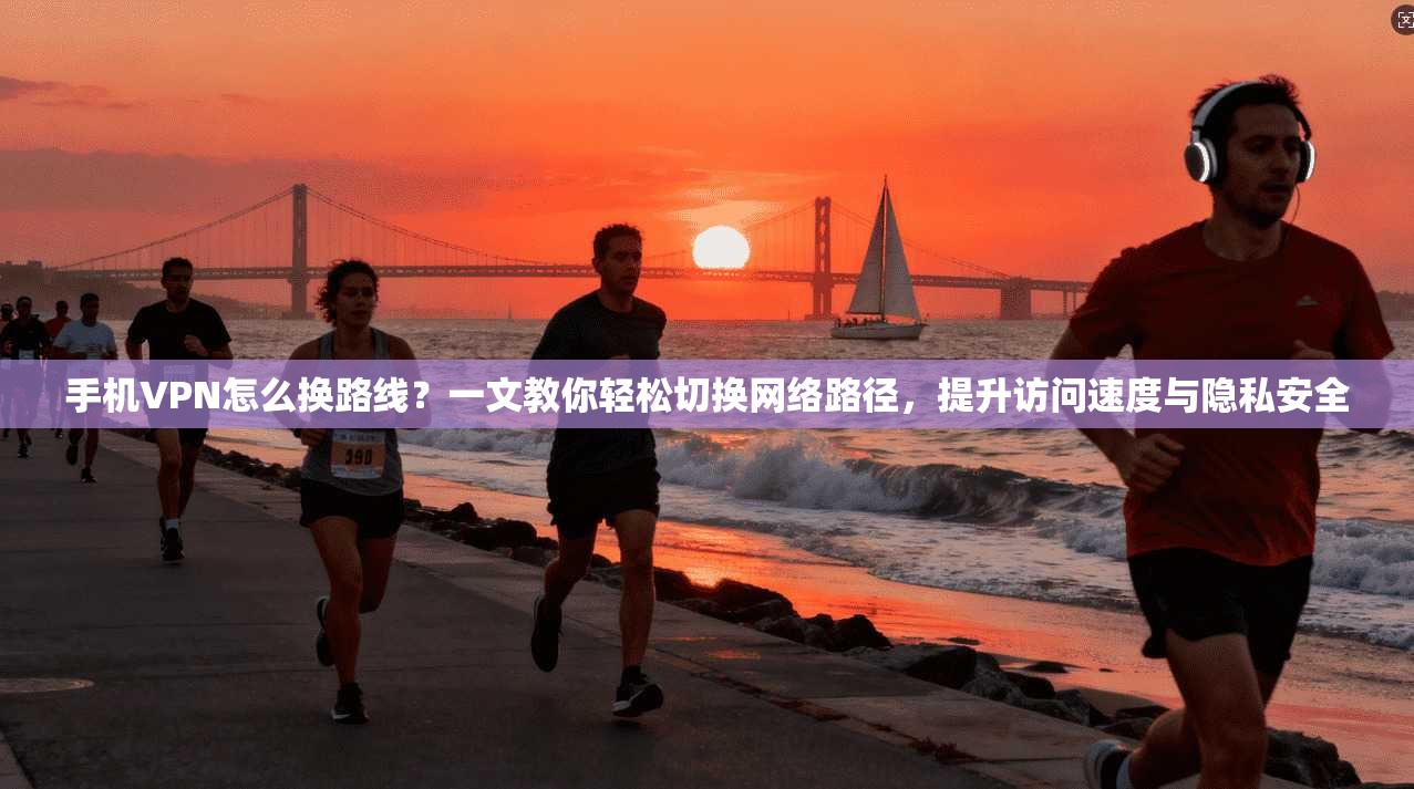 手机VPN怎么换路线？一文教你轻松切换网络路径，提升访问速度与隐私安全