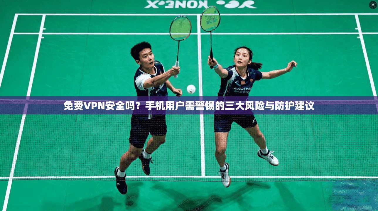 免费VPN安全吗？手机用户需警惕的三大风险与防护建议
