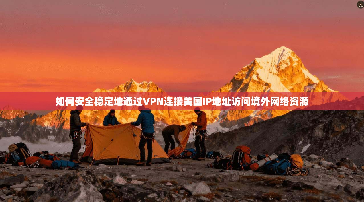 如何安全稳定地通过VPN连接美国IP地址访问境外网络资源