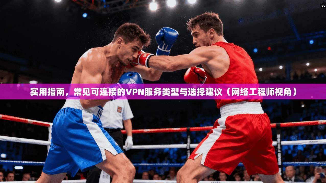 实用指南，常见可连接的VPN服务类型与选择建议（网络工程师视角）