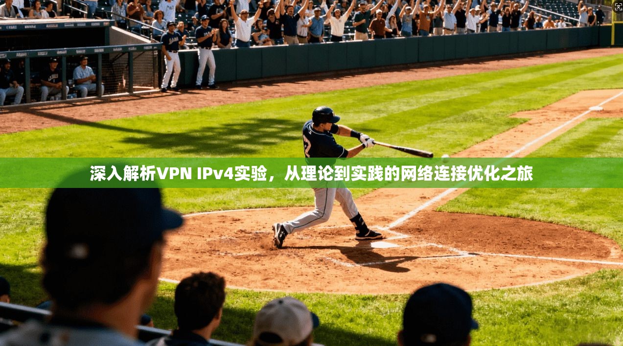 深入解析VPN IPv4实验,从理论到实践的网络连接优化之旅 深入解析VPN IPv4实验,从理论到实践的网络连接优化之旅