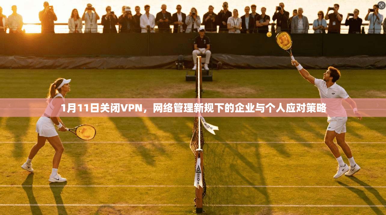 1月11日关闭VPN，网络管理新规下的企业与个人应对策略