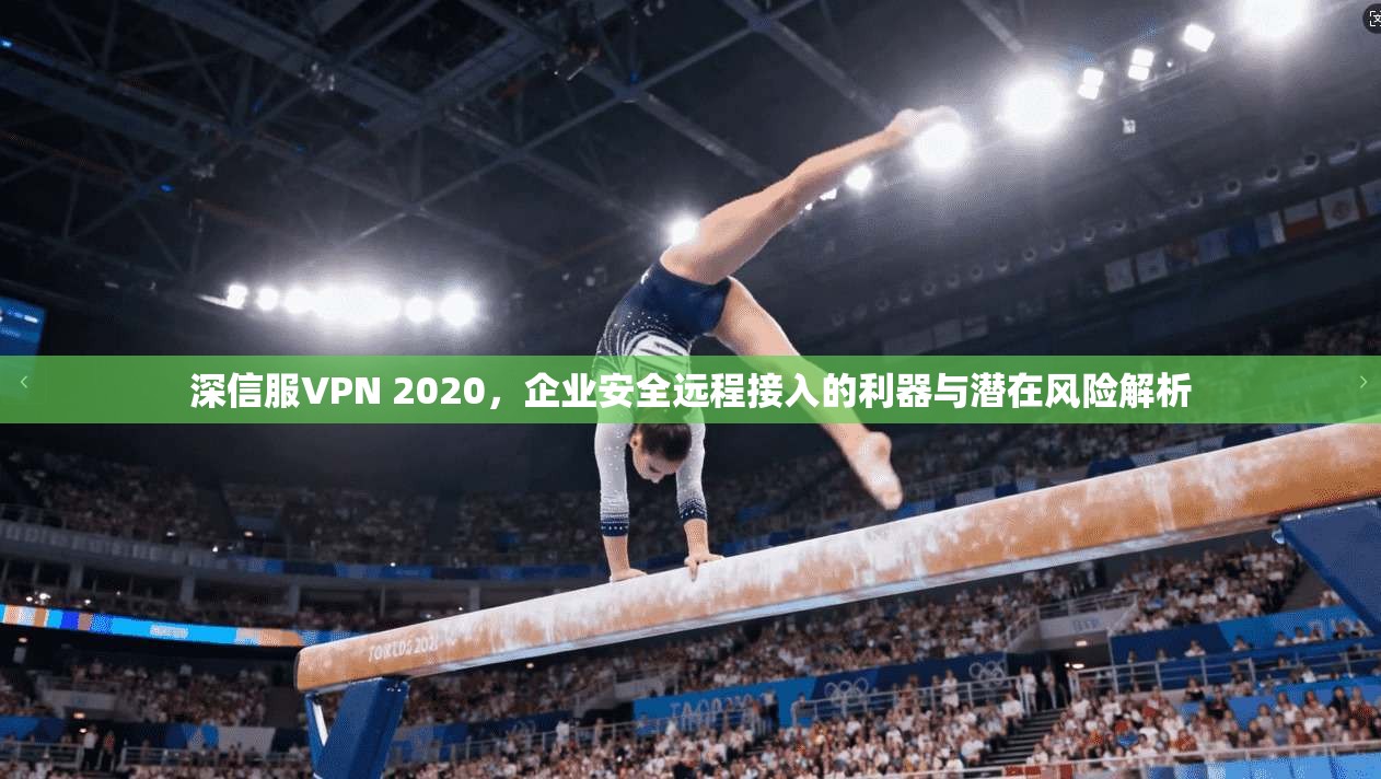 深信服VPN 2020，企业安全远程接入的利器与潜在风险解析