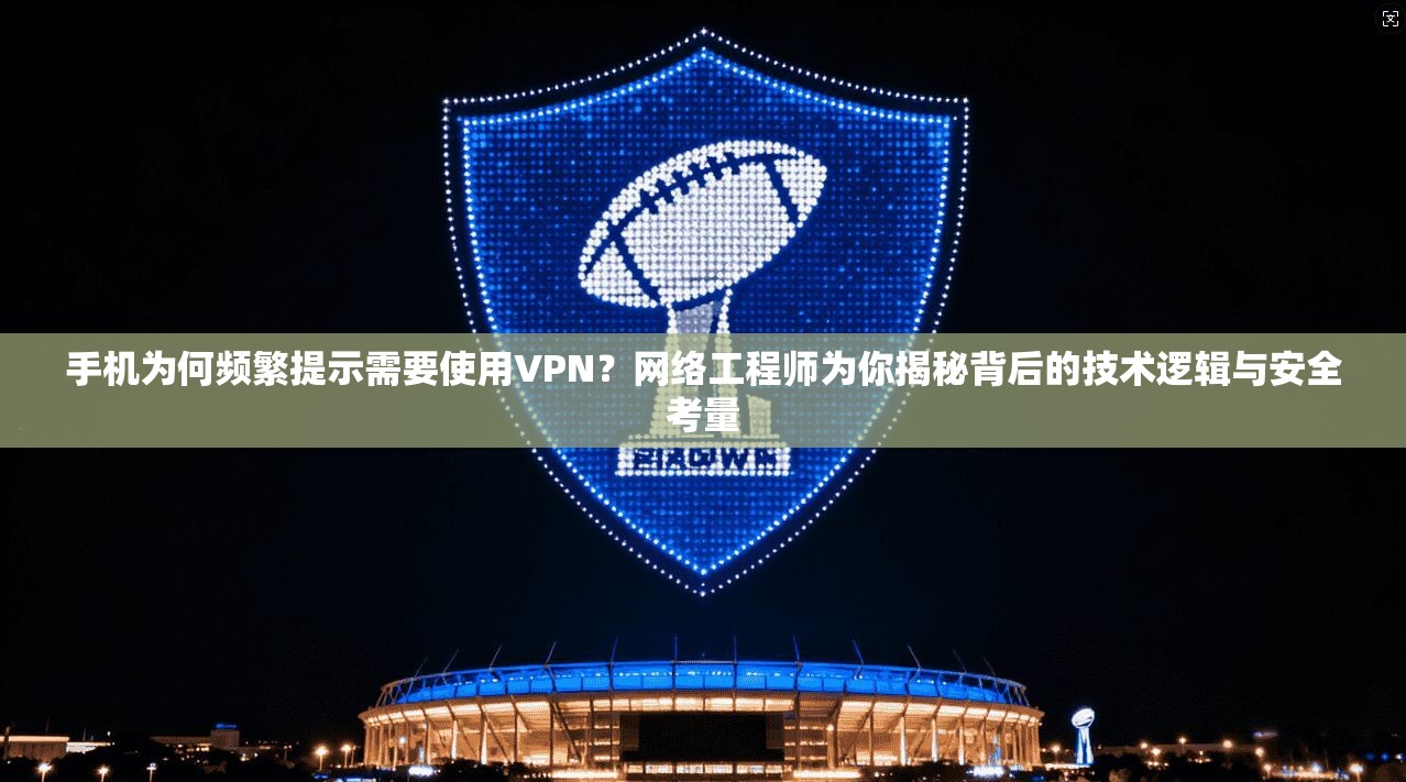 手机为何频繁提示需要使用VPN?网络工程师为你揭秘背后的技术逻辑与安全考量 手机为何频繁提示需要使用VPN?网络工程师为你揭秘背后的技术逻辑与安全考量