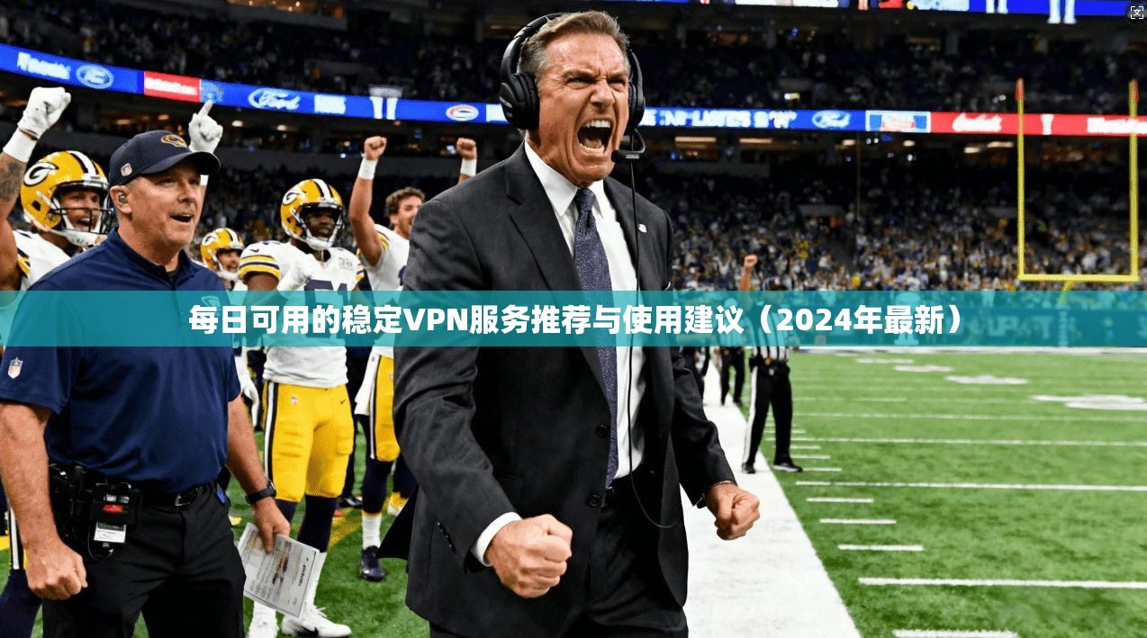 每日可用的稳定VPN服务推荐与使用建议（2024年最新）