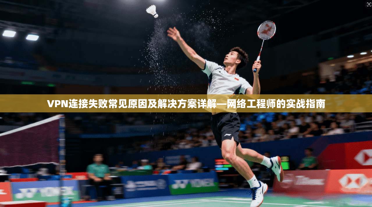 VPN连接失败常见原因及解决方案详解—网络工程师的实战指南 VPN连接失败常见原因及解决方案详解—网络工程师的实战指南