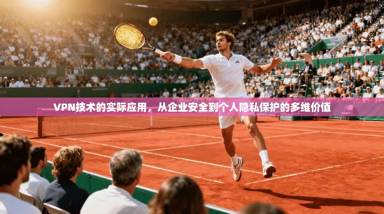VPN技术的实际应用,从企业安全到个人隐私保护的多维价值 VPN技术的实际应用,从企业安全到个人隐私保护的多维价值